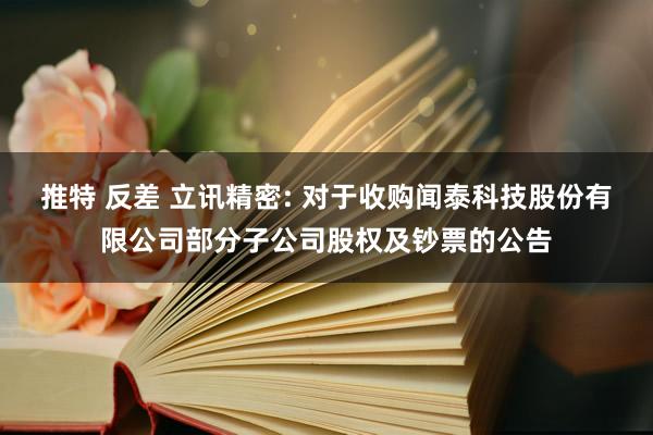 推特 反差 立讯精密: 对于收购闻泰科技股份有限公司部分子公司股权及钞票的公告