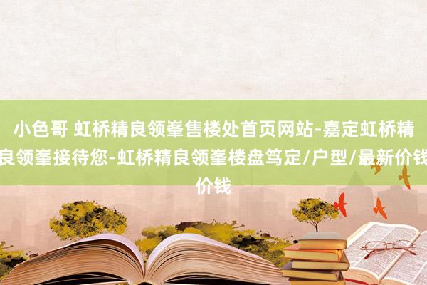 小色哥 虹桥精良领峯售楼处首页网站-嘉定虹桥精良领峯接待您-虹桥精良领峯楼盘笃定/户型/最新价钱