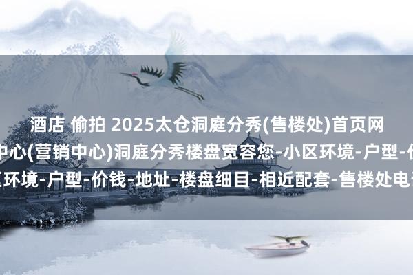 酒店 偷拍 2025太仓洞庭分秀(售楼处)首页网站-太仓洞庭分秀销售中心(营销中心)洞庭分秀楼盘宽容您-小区环境-户型-价钱-地址-楼盘细目-相近配套-售楼处电话-交房技术