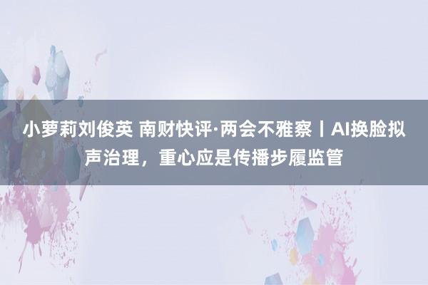小萝莉刘俊英 南财快评·两会不雅察丨AI换脸拟声治理，重心应是传播步履监管