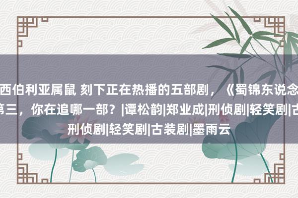 西伯利亚属鼠 刻下正在热播的五部剧，《蜀锦东说念主家》排在第三，你在追哪一部？|谭松韵|郑业成|刑侦剧|轻笑剧|古装剧|墨雨云