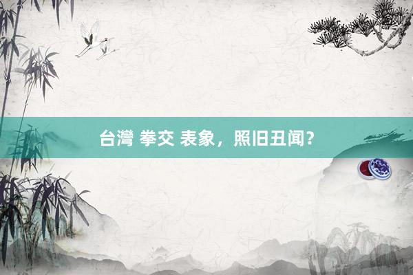 台灣 拳交 表象，照旧丑闻？