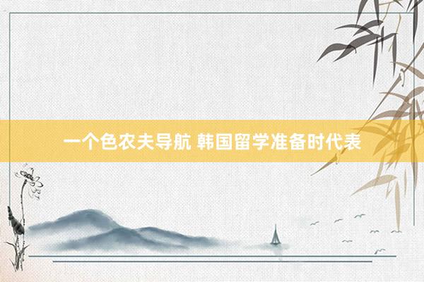 一个色农夫导航 韩国留学准备时代表