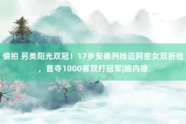 偷拍 另类阳光双冠！17岁安德列娃迈阿密女双折桂，首夺1000赛双打冠军|施内德