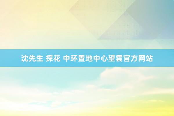 沈先生 探花 中环置地中心望雲官方网站