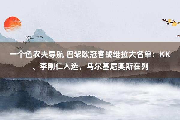 一个色农夫导航 巴黎欧冠客战维拉大名单：KK、李刚仁入选，马尔基尼奥斯在列
