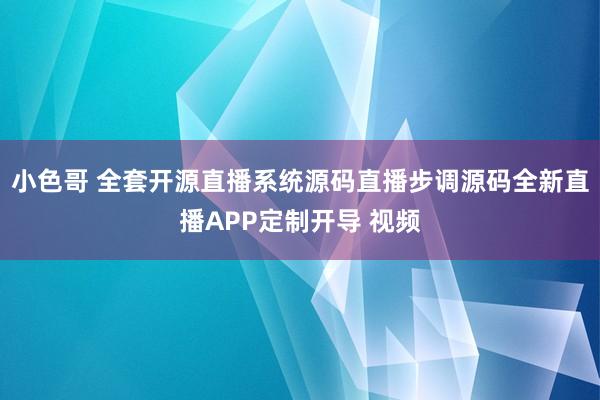 小色哥 全套开源直播系统源码直播步调源码全新直播APP定制开导 视频