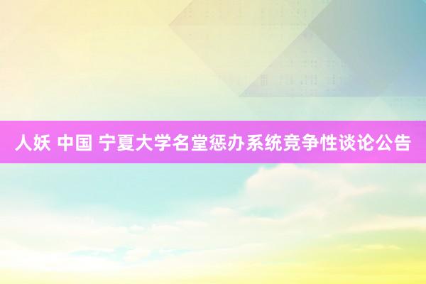 人妖 中国 宁夏大学名堂惩办系统竞争性谈论公告