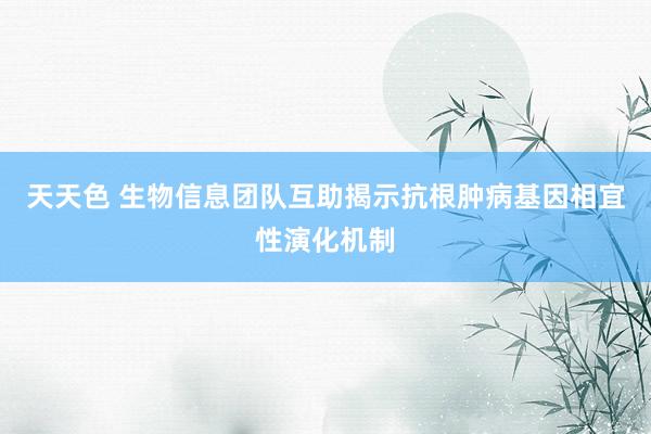 天天色 生物信息团队互助揭示抗根肿病基因相宜性演化机制