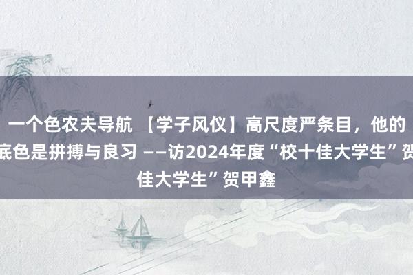 一个色农夫导航 【学子风仪】高尺度严条目，他的芳华底色是拼搏与良习 ——访2024年度“校十佳大学生”贺甲鑫