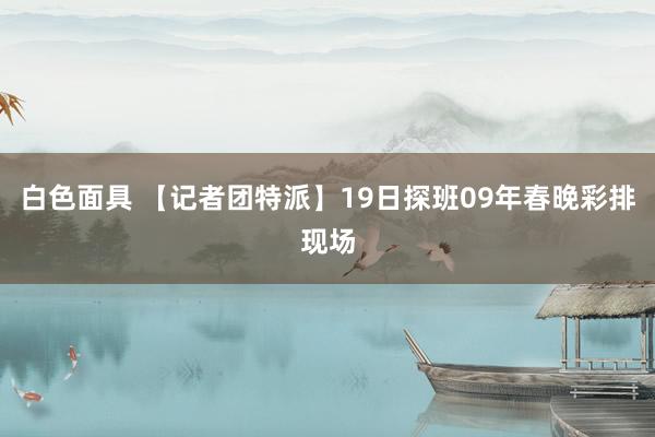 白色面具 【记者团特派】19日探班09年春晚彩排现场