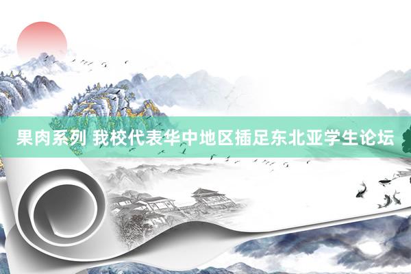果肉系列 我校代表华中地区插足东北亚学生论坛