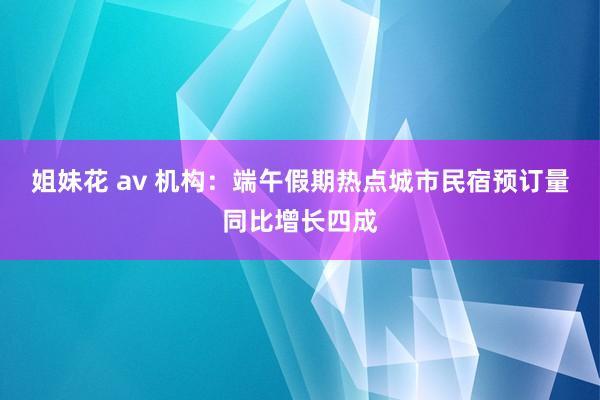 姐妹花 av 机构：端午假期热点城市民宿预订量同比增长四成