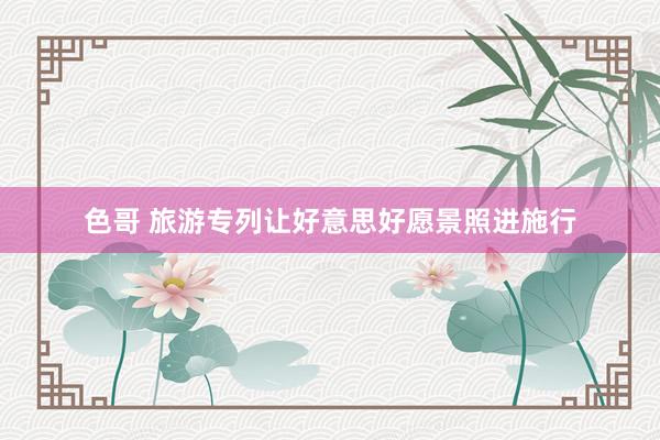 色哥 旅游专列让好意思好愿景照进施行