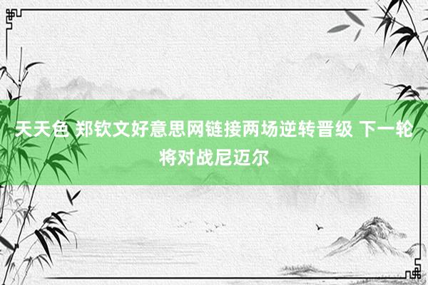 天天色 郑钦文好意思网链接两场逆转晋级 下一轮将对战尼迈尔