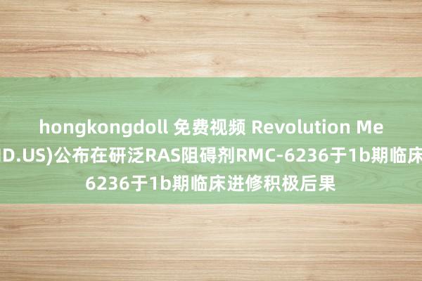 hongkongdoll 免费视频 Revolution Medicines(RVMD.US)公布在研泛RAS阻碍剂RMC-6236于1b期临床进修积极后果