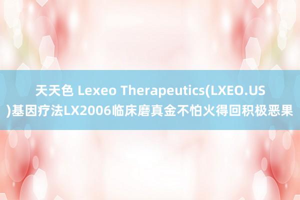 天天色 Lexeo Therapeutics(LXEO.US)基因疗法LX2006临床磨真金不怕火得回积极恶果
