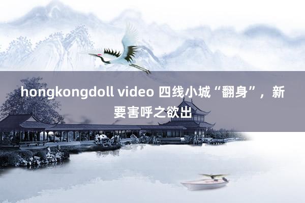 hongkongdoll video 四线小城“翻身”，新要害呼之欲出