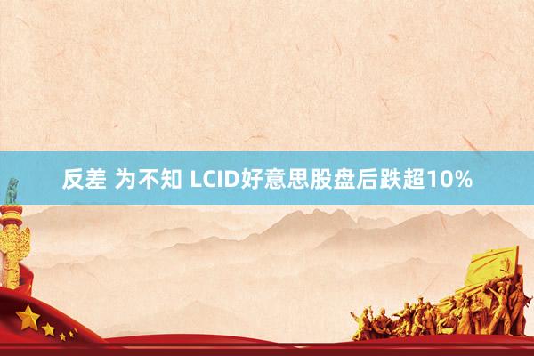 反差 为不知 LCID好意思股盘后跌超10%