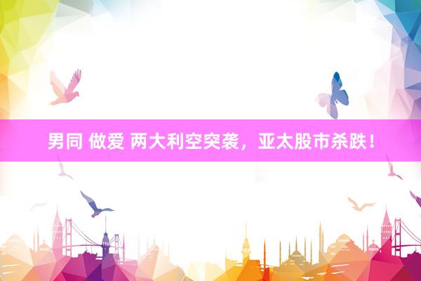 男同 做爱 两大利空突袭，亚太股市杀跌！