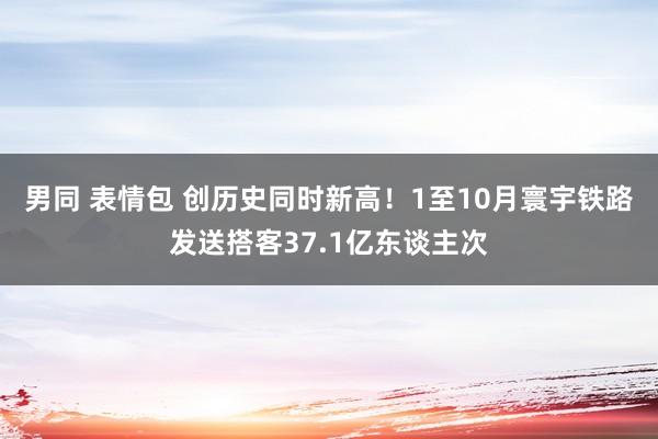 男同 表情包 创历史同时新高！1至10月寰宇铁路发送搭客37.1亿东谈主次