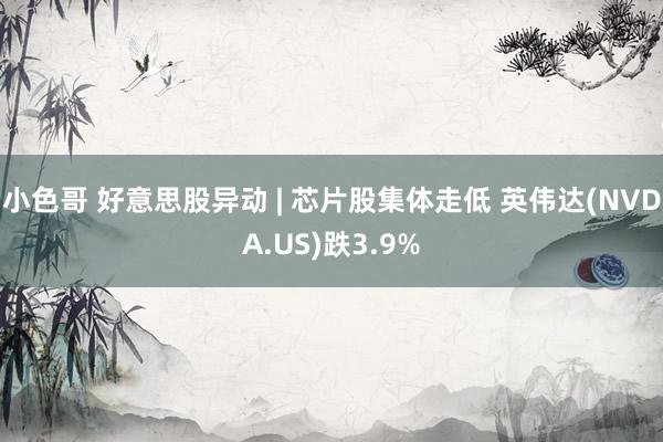小色哥 好意思股异动 | 芯片股集体走低 英伟达(NVDA.US)跌3.9%