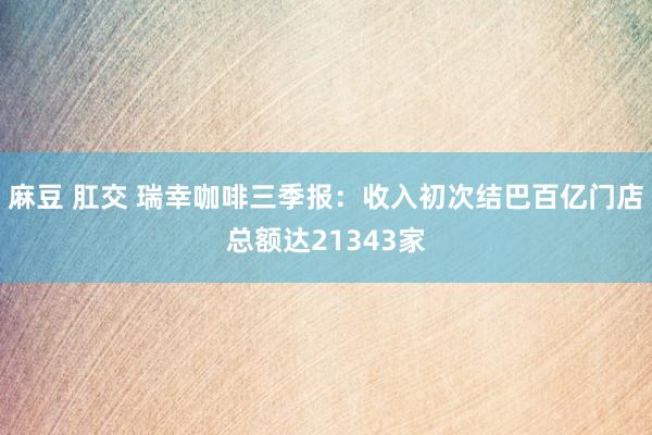 麻豆 肛交 瑞幸咖啡三季报：收入初次结巴百亿门店总额达21343家