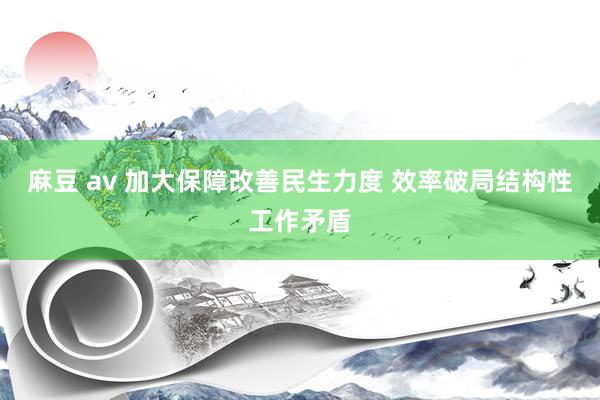 麻豆 av 加大保障改善民生力度 效率破局结构性工作矛盾