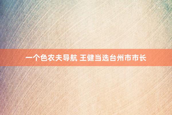 一个色农夫导航 王健当选台州市市长