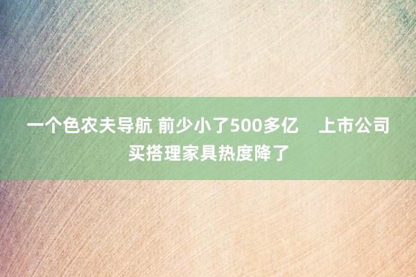 一个色农夫导航 前少小了500多亿    上市公司买搭理家具热度降了