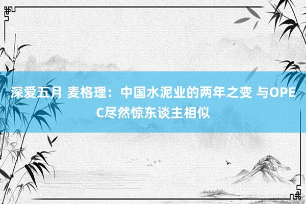 深爱五月 麦格理：中国水泥业的两年之变 与OPEC尽然惊东谈主相似