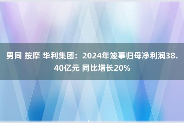 男同 按摩 华利集团：2024年竣事归母净利润38.40亿元 同比增长20%