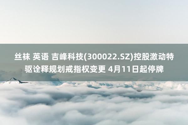 丝袜 英语 吉峰科技(300022.SZ)控股激动特驱诠释规划戒指权变更 4月11日起停牌