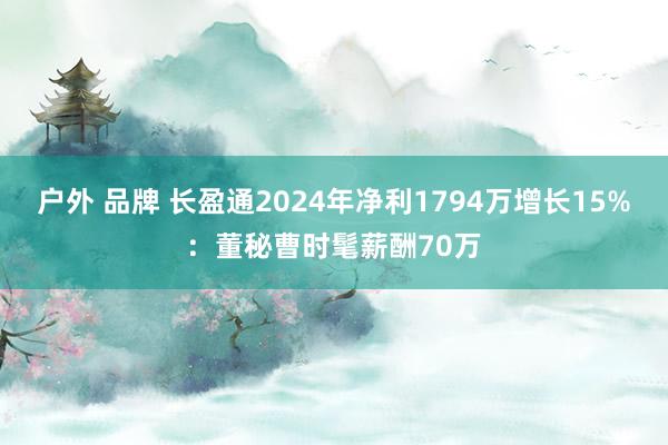 户外 品牌 长盈通2024年净利1794万增长15%：董秘曹时髦薪酬70万